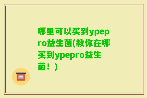 哪里可以买到ypepro益生菌(教你在哪买到ypepro益生菌！)