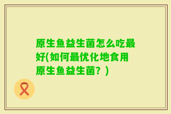 原生鱼益生菌怎么吃好(如何优化地食用原生鱼益生菌？)