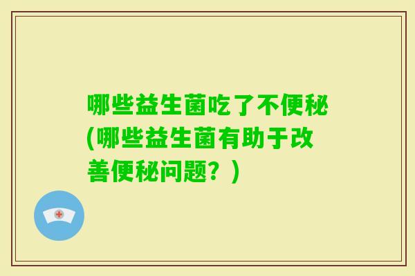 哪些益生菌吃了不(哪些益生菌有助于改善问题？)
