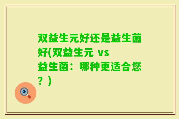 双益生元好还是益生菌好(双益生元 vs 益生菌：哪种更适合您？)