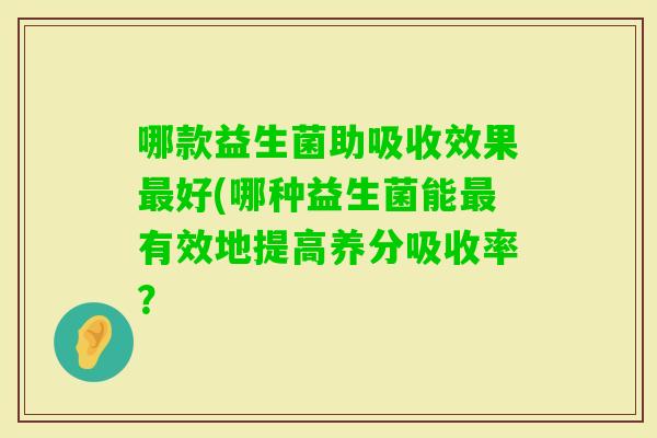 哪款益生菌助吸收效果好(哪种益生菌能有效地提高养分吸收率？