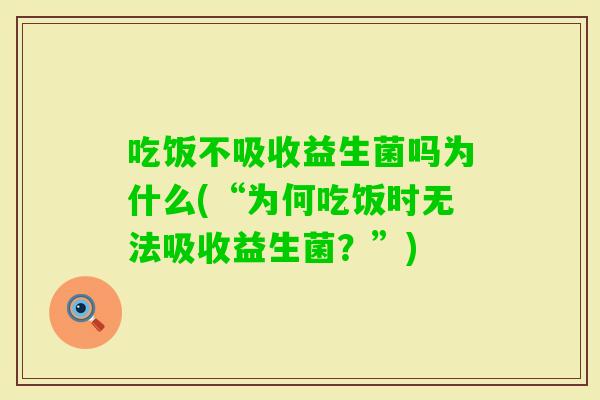 吃饭不吸收益生菌吗为什么(“为何吃饭时无法吸收益生菌？”)