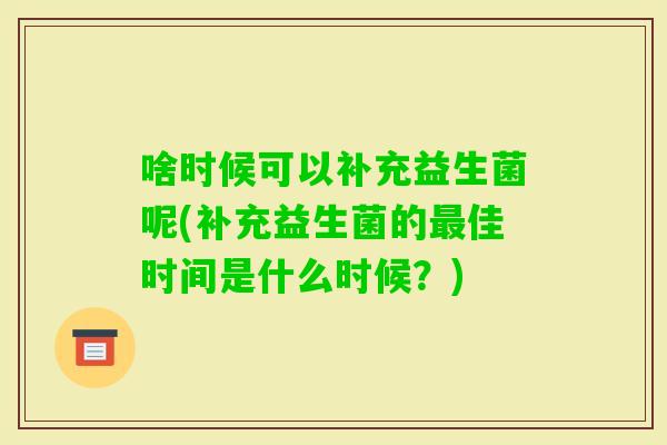 啥时候可以补充益生菌呢(补充益生菌的佳时间是什么时候？)
