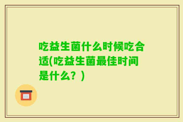 吃益生菌什么时候吃合适(吃益生菌佳时间是什么？)