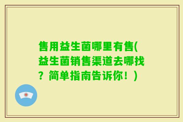售用益生菌哪里有售(益生菌销售渠道去哪找？简单指南告诉你！)