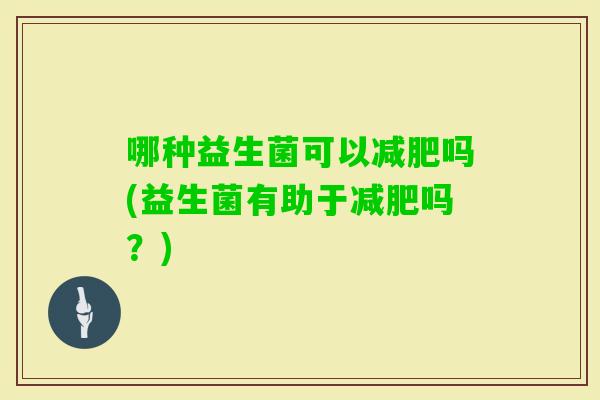 哪种益生菌可以吗(益生菌有助于吗？)