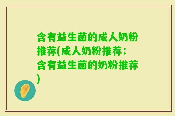 含有益生菌的成人奶粉推荐(成人奶粉推荐：含有益生菌的奶粉推荐)