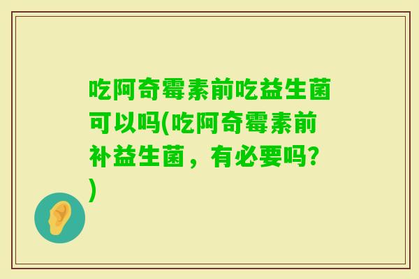 吃阿奇霉素前吃益生菌可以吗(吃阿奇霉素前补益生菌，有必要吗？)