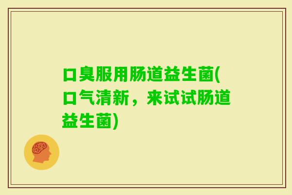 服用肠道益生菌(口气清新，来试试肠道益生菌)