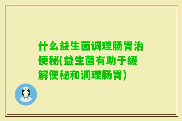 什么益生菌调理肠胃(益生菌有助于缓解和调理肠胃)