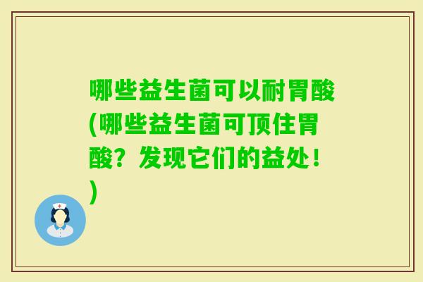 哪些益生菌可以耐胃酸(哪些益生菌可顶住胃酸？发现它们的益处！)