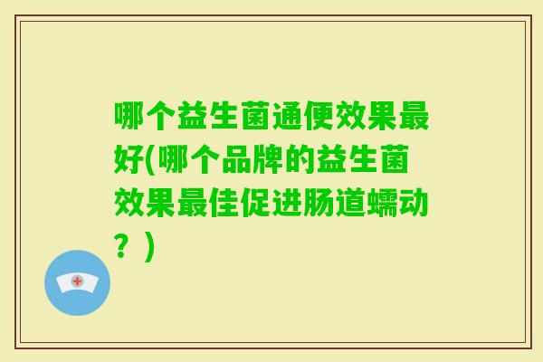 哪个益生菌通便效果好(哪个品牌的益生菌效果佳促进肠道蠕动？)