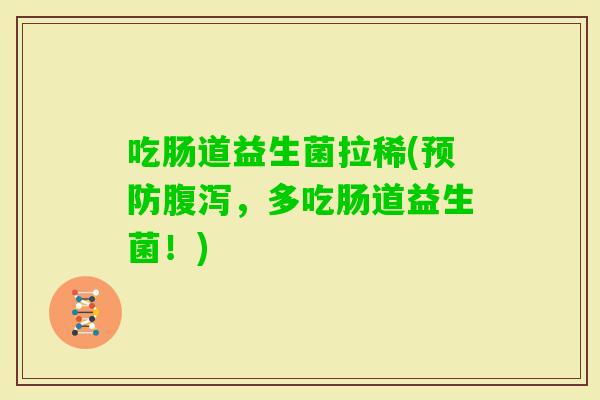 吃肠道益生菌拉稀(，多吃肠道益生菌！)