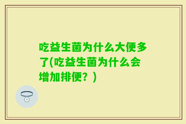 吃益生菌为什么大便多了(吃益生菌为什么会增加排便？)