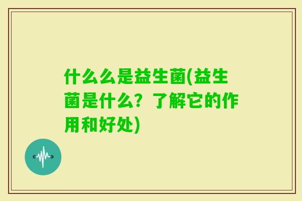 什么么是益生菌(益生菌是什么？了解它的作用和好处)
