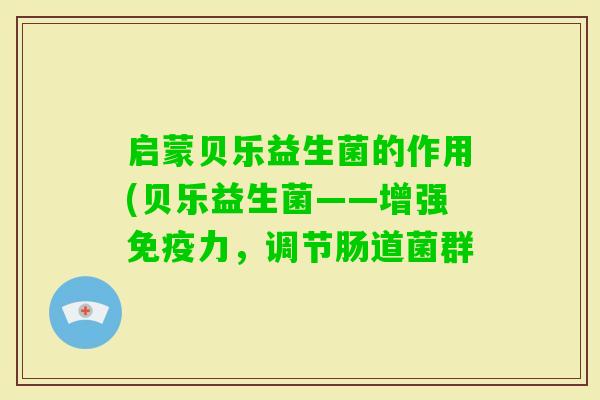 启蒙贝乐益生菌的作用(贝乐益生菌——增强力,调节肠道菌群 启蒙贝乐益生菌的作用(贝乐益生菌——增强力,调节肠道菌群