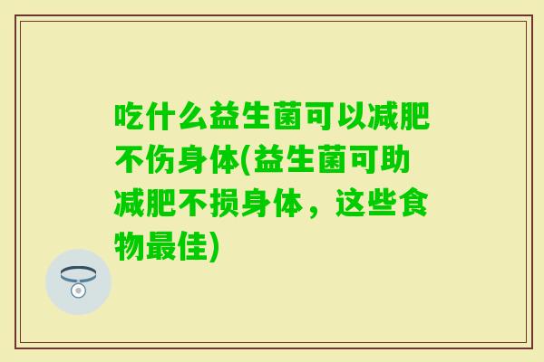吃什么益生菌可以不伤身体(益生菌可助不损身体，这些食物佳)