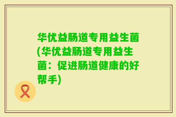 华优益肠道专用益生菌(华优益肠道专用益生菌：促进肠道健康的好帮手)