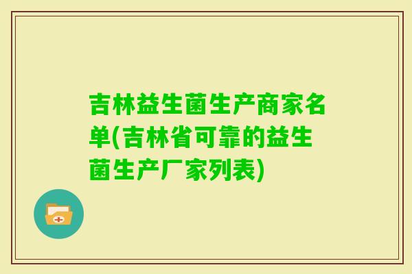 吉林益生菌生产商家名单(吉林省可靠的益生菌生产厂家列表)