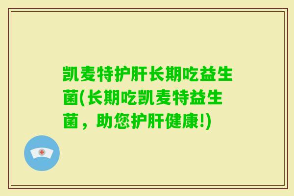 凯麦特长期吃益生菌(长期吃凯麦特益生菌，助您健康!)