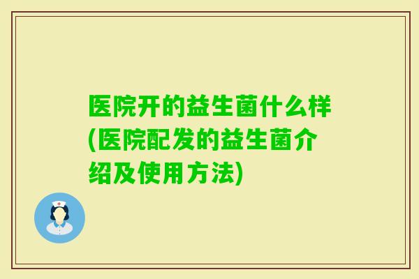 医院开的益生菌什么样(医院配发的益生菌介绍及使用方法)