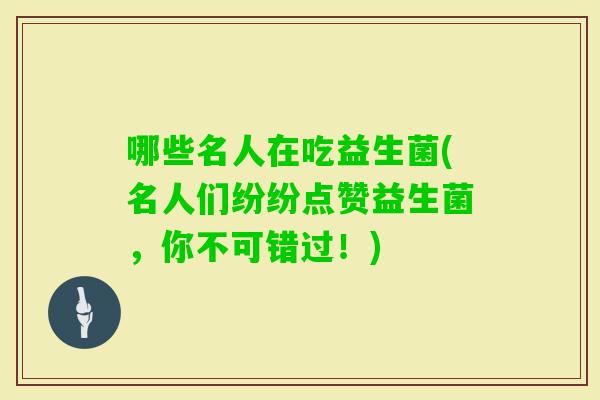哪些名人在吃益生菌(名人们纷纷点赞益生菌，你不可错过！)