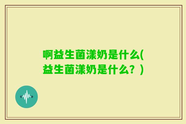 啊益生菌漾奶是什么(益生菌漾奶是什么？)