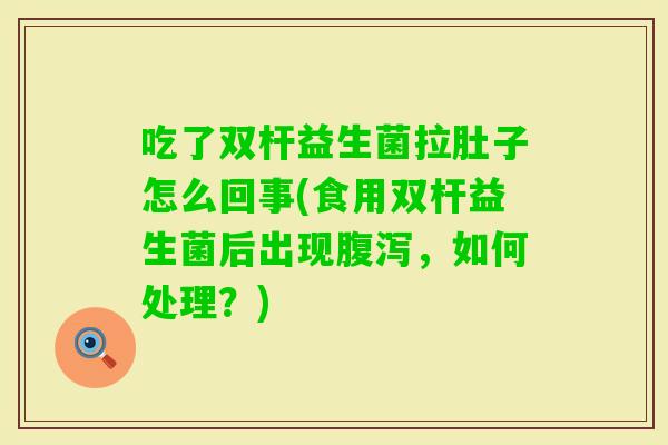 吃了双杆益生菌拉肚子怎么回事(食用双杆益生菌后出现，如何处理？)