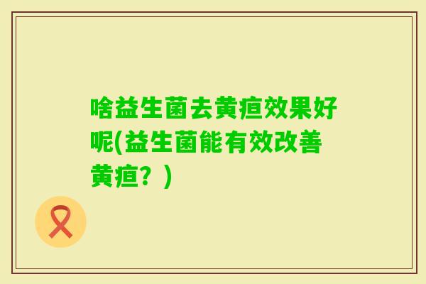 啥益生菌去黄疸效果好呢(益生菌能有效改善黄疸？)
