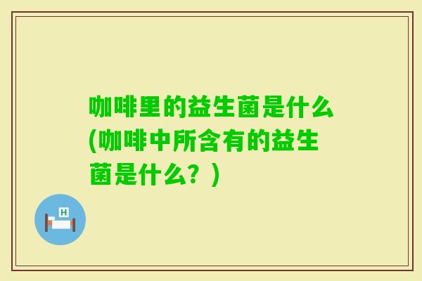 咖啡里的益生菌是什么(咖啡中所含有的益生菌是什么？)