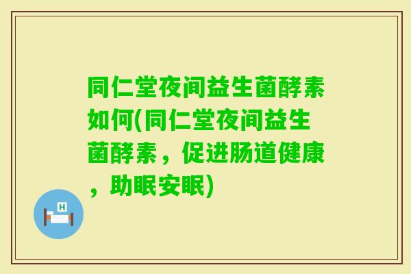 同仁堂夜间益生菌酵素如何(同仁堂夜间益生菌酵素，促进肠道健康，助眠安眠)