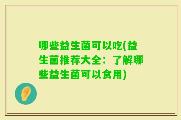 哪些益生菌可以吃(益生菌推荐大全：了解哪些益生菌可以食用)