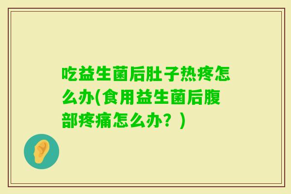 吃益生菌后肚子热疼怎么办(食用益生菌后腹部怎么办？)