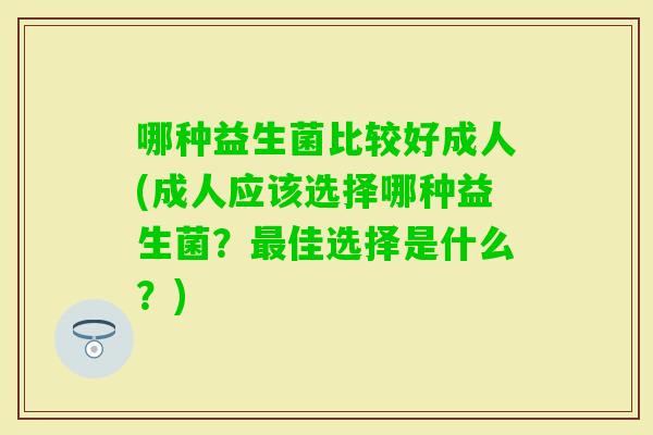 哪种益生菌比较好成人(成人应该选择哪种益生菌？佳选择是什么？)