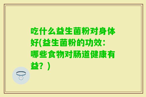 吃什么益生菌粉对身体好(益生菌粉的功效：哪些食物对肠道健康有益？)
