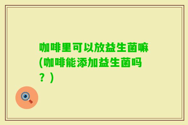 咖啡里可以放益生菌嘛(咖啡能添加益生菌吗？)