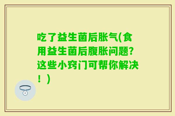 吃了益生菌后(食用益生菌后问题？这些小窍门可帮你解决！)