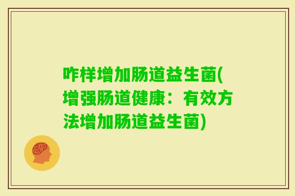 咋样增加肠道益生菌(增强肠道健康：有效方法增加肠道益生菌)