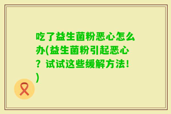 吃了益生菌粉恶心怎么办(益生菌粉引起恶心？试试这些缓解方法！)