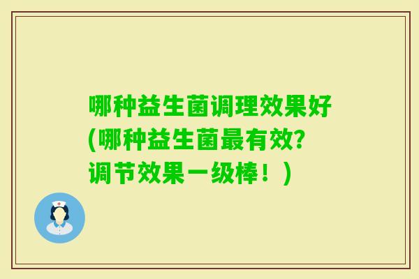 哪种益生菌调理效果好(哪种益生菌有效？调节效果一级棒！)
