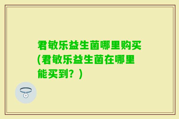 君敏乐益生菌哪里购买(君敏乐益生菌在哪里能买到？)