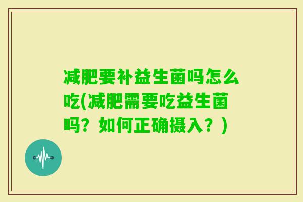 要补益生菌吗怎么吃(需要吃益生菌吗?如何正确摄入?) 要补益生菌吗怎么吃(需要吃益生菌吗?如何正确摄入?)