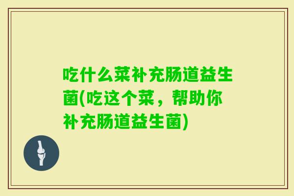 吃什么菜补充肠道益生菌(吃这个菜,帮助你补充肠道益生菌) 吃什么菜补充肠道益生菌(吃这个菜,帮助你补充肠道益生菌)