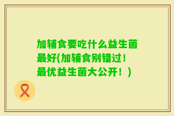 加辅食要吃什么益生菌好(加辅食别错过！优益生菌大公开！)