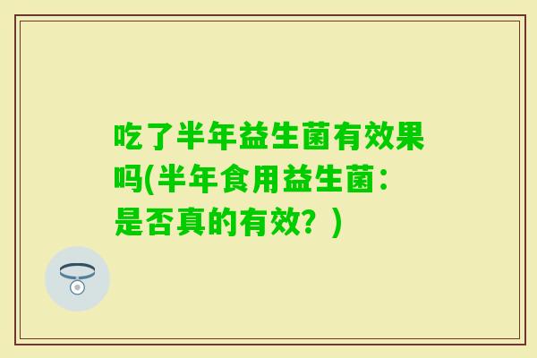 吃了半年益生菌有效果吗(半年食用益生菌：是否真的有效？)