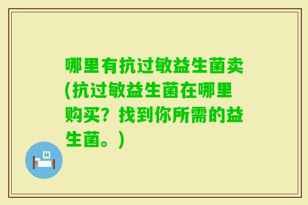 哪里有抗益生菌卖(抗益生菌在哪里购买？找到你所需的益生菌。)