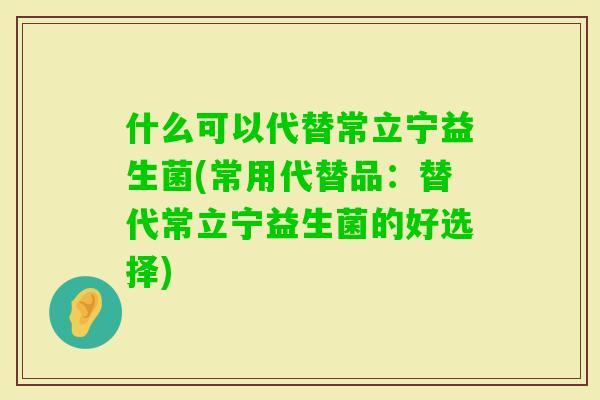 什么可以代替常立宁益生菌(常用代替品：替代常立宁益生菌的好选择)
