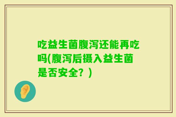吃益生菌还能再吃吗(后摄入益生菌是否安全？)