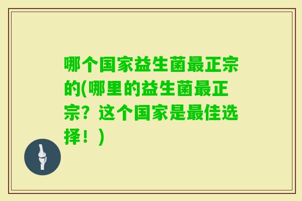 哪个国家益生菌正宗的(哪里的益生菌正宗？这个国家是佳选择！)