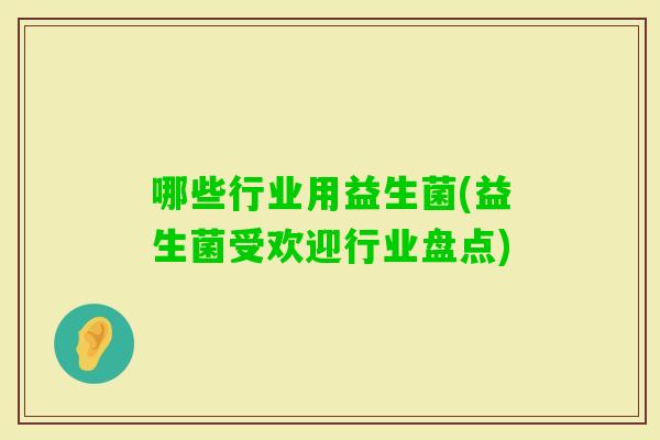 哪些行业用益生菌(益生菌受欢迎行业盘点) 哪些行业用益生菌(益生菌受欢迎行业盘点)